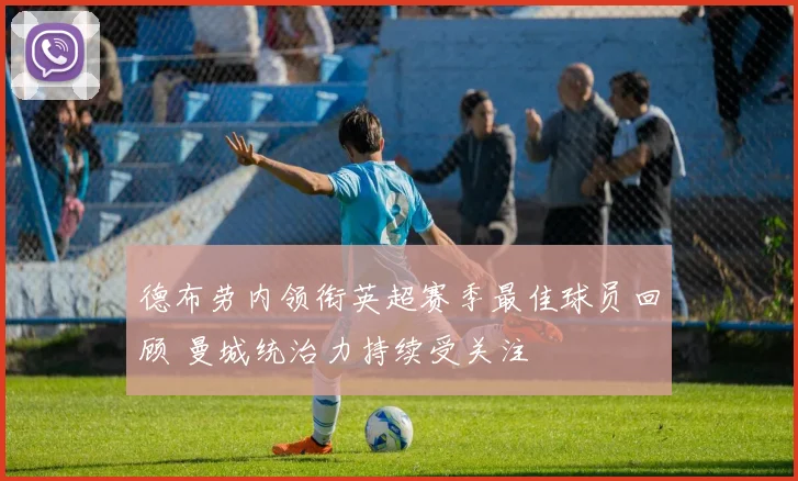德布劳内领衔英超赛季最佳球员回顾 曼城统治力持续受关注