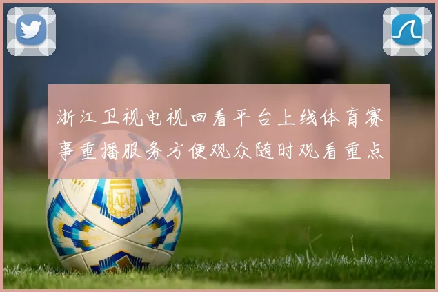 浙江卫视电视回看平台上线体育赛事重播服务方便观众随时观看重点比赛
