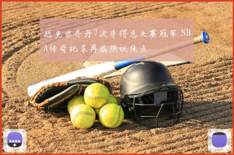 迈克尔乔丹7次夺得总决赛冠军 NBA传奇纪录再成热议焦点