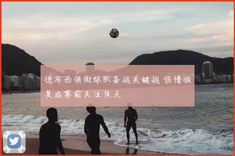 德布西领衔球队备战关键战 伤情恢复成赛前关注焦点