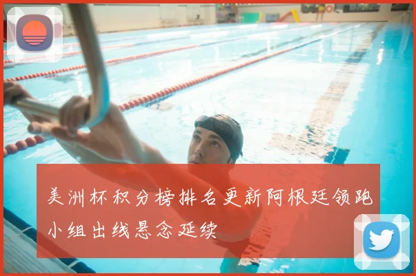 美洲杯积分榜排名更新阿根廷领跑小组出线悬念延续