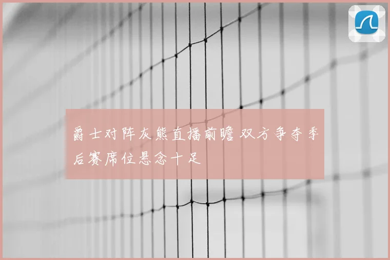 爵士对阵灰熊直播前瞻 双方争夺季后赛席位悬念十足