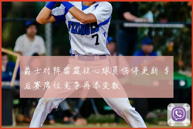爵士对阵雷霆核心球员伤停更新 季后赛席位竞争再添变数