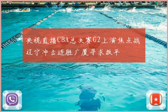 央视直播CBA总决赛G2上演焦点战 辽宁冲击连胜广厦寻求扳平