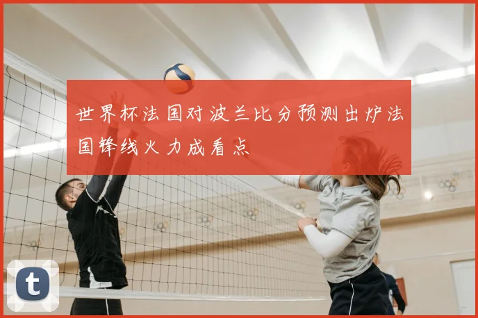 世界杯法国对波兰比分预测出炉法国锋线火力成看点