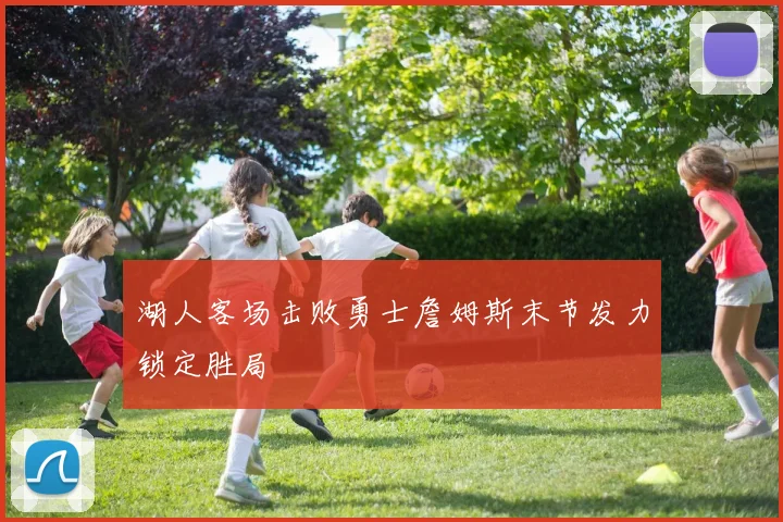 湖人客场击败勇士詹姆斯末节发力锁定胜局