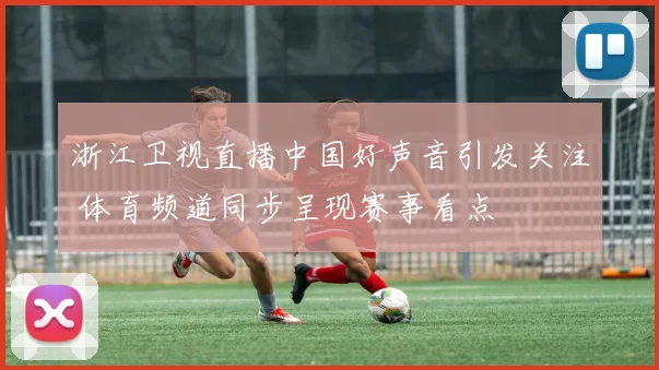 浙江卫视直播中国好声音引发关注 体育频道同步呈现赛事看点