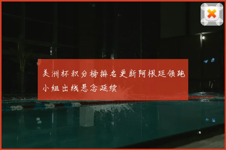 美洲杯积分榜排名更新阿根廷领跑小组出线悬念延续