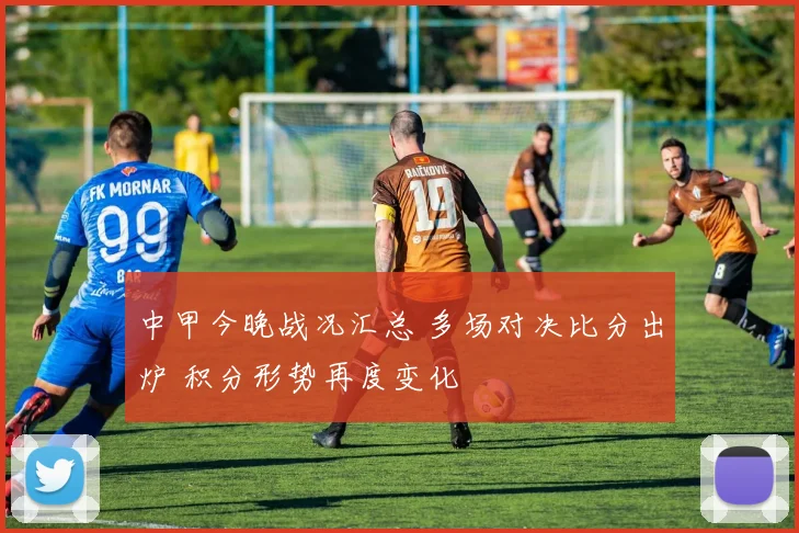 中甲今晚战况汇总 多场对决比分出炉 积分形势再度变化