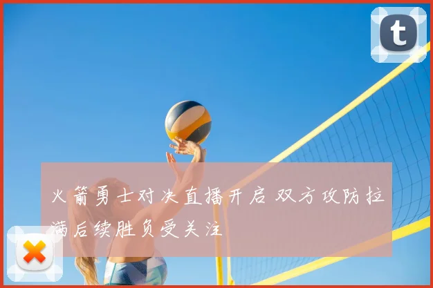 火箭勇士对决直播开启 双方攻防拉满后续胜负受关注