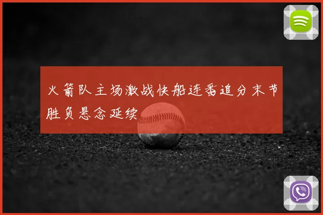 火箭队主场激战快船连番追分末节胜负悬念延续