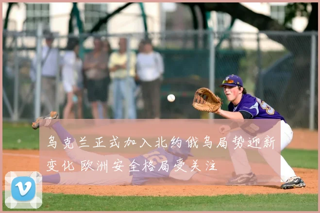 乌克兰正式加入北约俄乌局势迎新变化 欧洲安全格局受关注