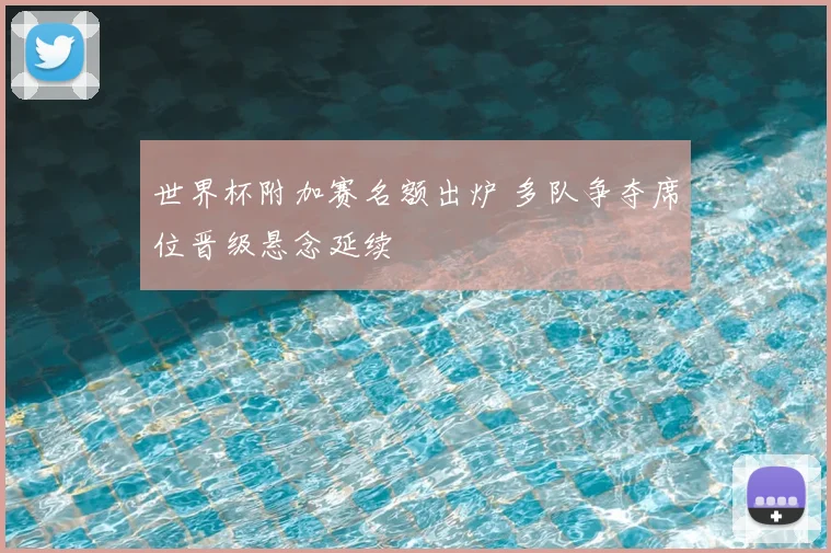 世界杯附加赛名额出炉 多队争夺席位晋级悬念延续