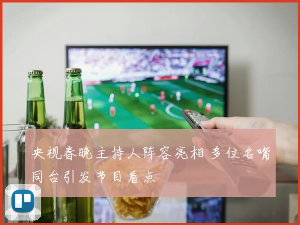 央视春晚主持人阵容亮相 多位名嘴同台引发节目看点