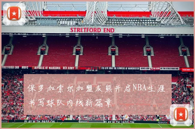 保罗加索尔加盟灰熊开启NBA生涯 书写球队内线新篇章