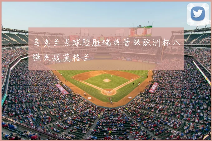 乌克兰点球险胜瑞典晋级欧洲杯八强决战英格兰