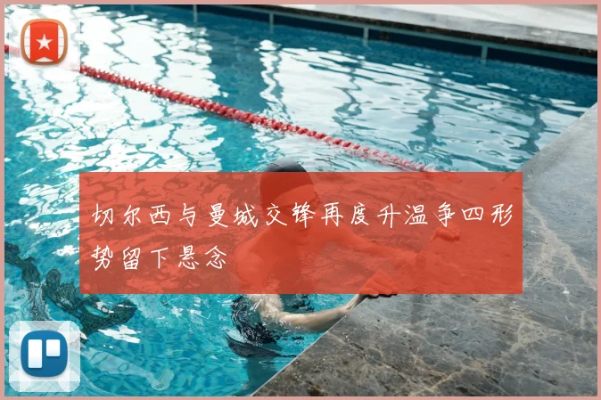 切尔西与曼城交锋再度升温争四形势留下悬念