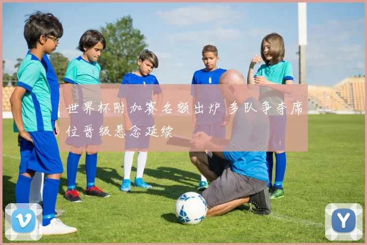 世界杯附加赛名额出炉 多队争夺席位晋级悬念延续