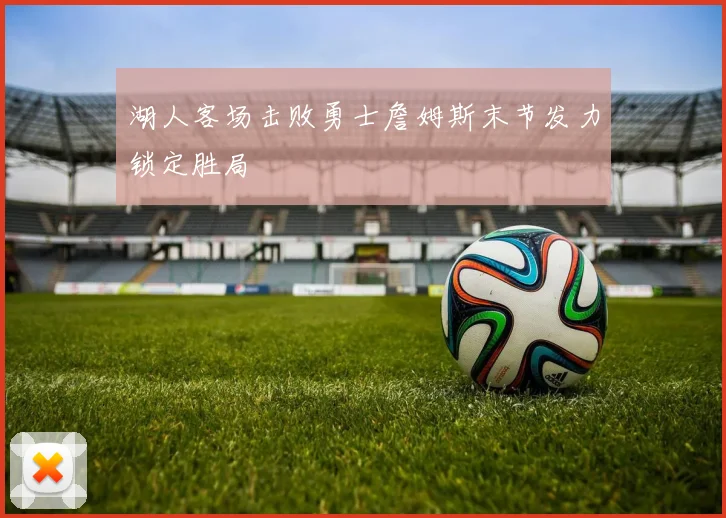 湖人客场击败勇士詹姆斯末节发力锁定胜局