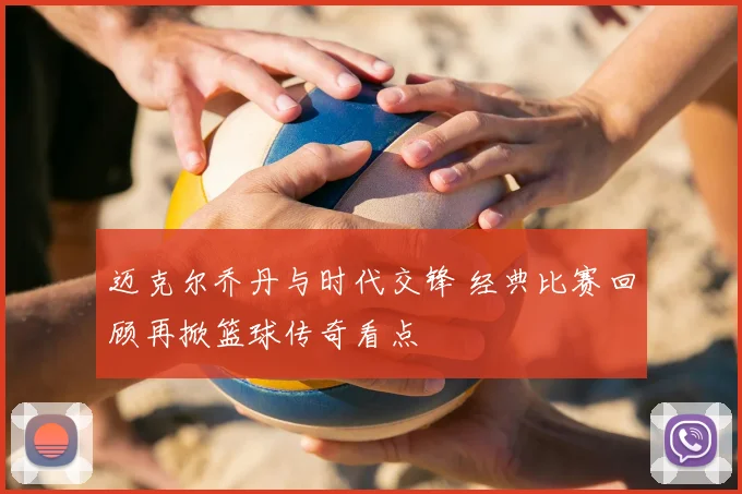 迈克尔乔丹与时代交锋 经典比赛回顾再掀篮球传奇看点