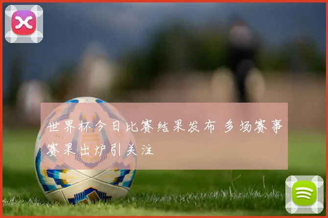 世界杯今日比赛结果发布 多场赛事赛果出炉引关注