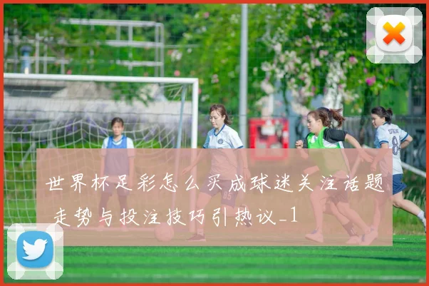 世界杯足彩怎么买成球迷关注话题 走势与投注技巧引热议_1