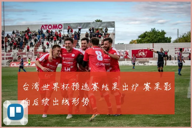 台湾世界杯预选赛结果出炉 赛果影响后续出线形势