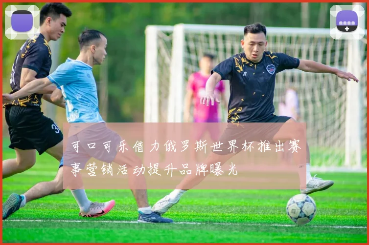 可口可乐借力俄罗斯世界杯推出赛事营销活动提升品牌曝光
